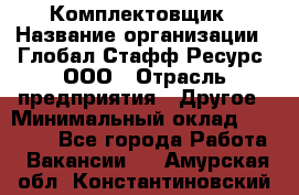 Комплектовщик › Название организации ­ Глобал Стафф Ресурс, ООО › Отрасль предприятия ­ Другое › Минимальный оклад ­ 25 000 - Все города Работа » Вакансии   . Амурская обл.,Константиновский р-н